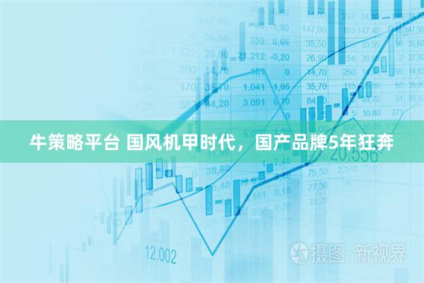 牛策略平台 国风机甲时代，国产品牌5年狂奔