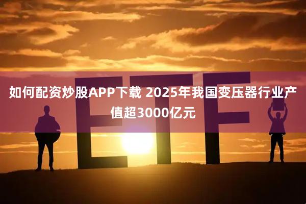 如何配资炒股APP下载 2025年我国变压器行业产值超3000亿元