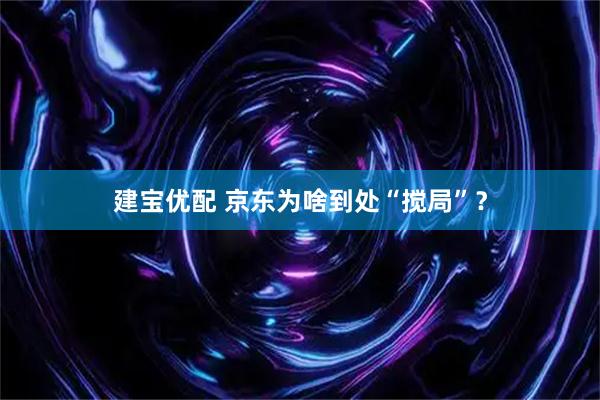建宝优配 京东为啥到处“搅局”？
