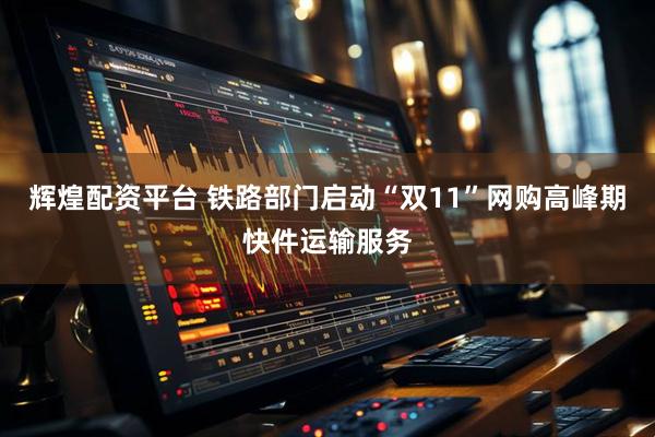 辉煌配资平台 铁路部门启动“双11”网购高峰期快件运输服务