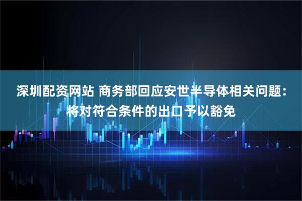 深圳配资网站 商务部回应安世半导体相关问题：将对符合条件的出口予以豁免