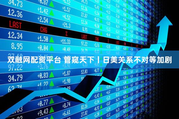 双融网配资平台 管窥天下丨日美关系不对等加剧
