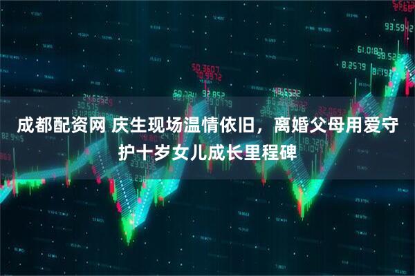 成都配资网 庆生现场温情依旧，离婚父母用爱守护十岁女儿成长里程碑