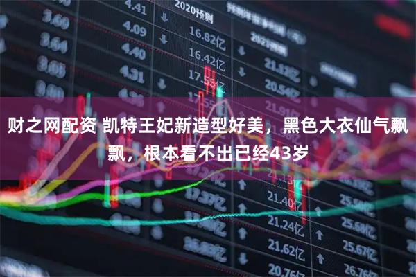 财之网配资 凯特王妃新造型好美，黑色大衣仙气飘飘，根本看不出已经43岁
