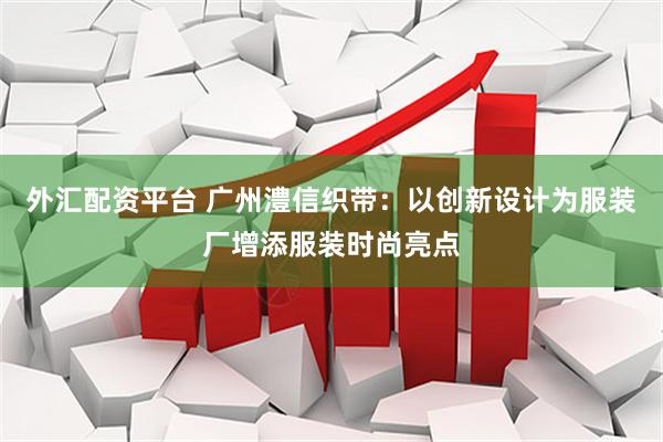 外汇配资平台 广州澧信织带：以创新设计为服装厂增添服装时尚亮点
