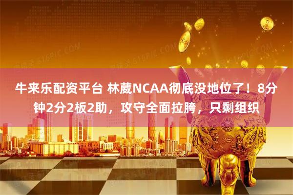 牛来乐配资平台 林葳NCAA彻底没地位了！8分钟2分2板2助，攻守全面拉胯，只剩组织