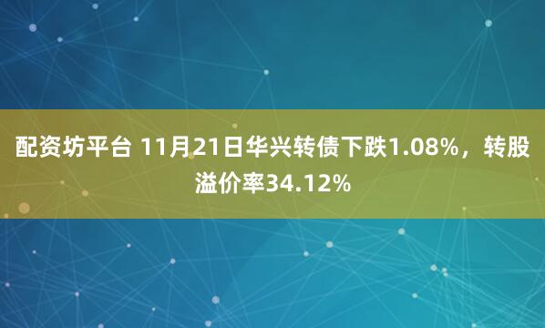 配资坊平台 11月21日华兴转债下跌1.08%，转股溢价率34.12%