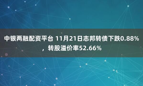 中银两融配资平台 11月21日志邦转债下跌0.88%，转股溢价率52.66%