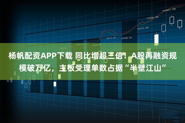 杨帆配资APP下载 同比增超三倍！A股再融资规模破万亿，主板受理单数占据“半壁江山”