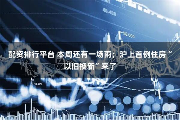 配资排行平台 本周还有一场雨；沪上首例住房“以旧换新”来了