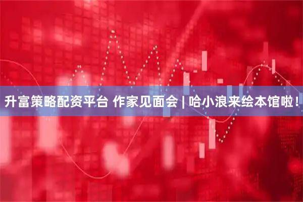 升富策略配资平台 作家见面会 | 哈小浪来绘本馆啦！