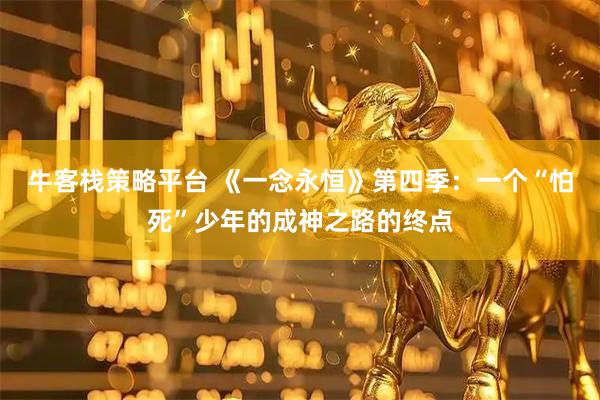 牛客栈策略平台 《一念永恒》第四季：一个“怕死”少年的成神之路的终点