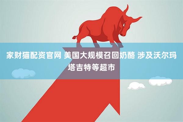 家财猫配资官网 美国大规模召回奶酪 涉及沃尔玛塔吉特等超市