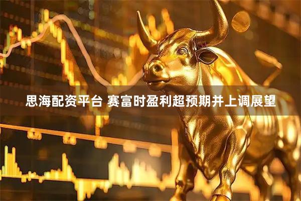 思海配资平台 赛富时盈利超预期并上调展望