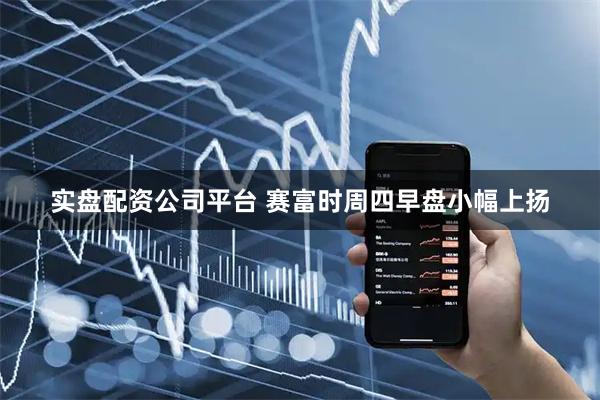 实盘配资公司平台 赛富时周四早盘小幅上扬
