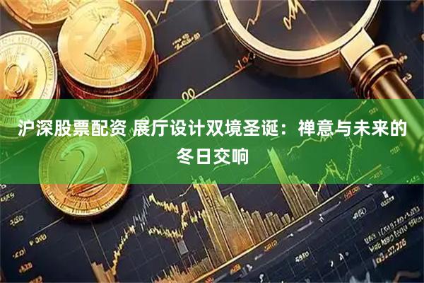 沪深股票配资 展厅设计双境圣诞：禅意与未来的冬日交响