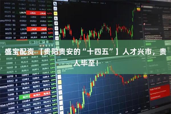 盛宝配资 【贵阳贵安的“十四五”】人才兴市，贵人毕至！