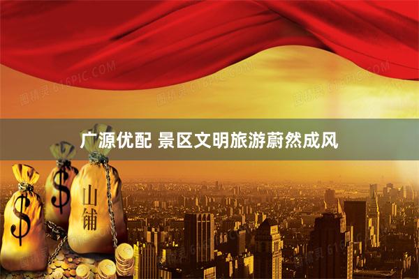 广源优配 景区文明旅游蔚然成风