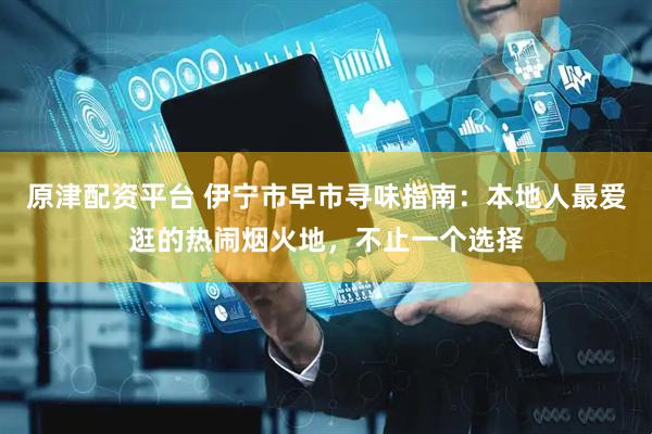 原津配资平台 伊宁市早市寻味指南：本地人最爱逛的热闹烟火地，不止一个选择