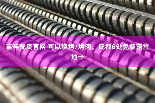 富祥配资官网 可以烧烤/烤肉，成都6处免费露营地→