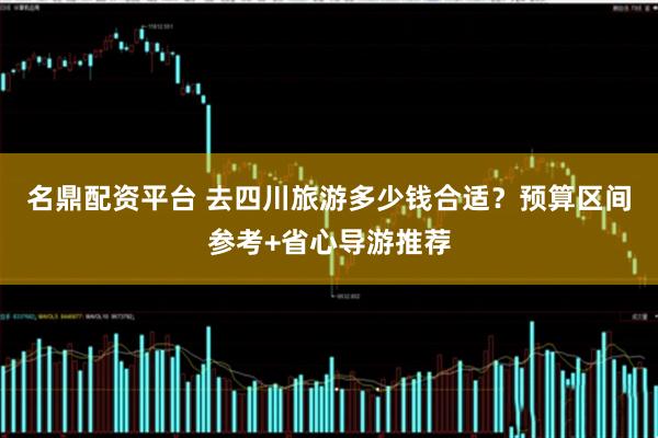 名鼎配资平台 去四川旅游多少钱合适？预算区间参考+省心导游推荐