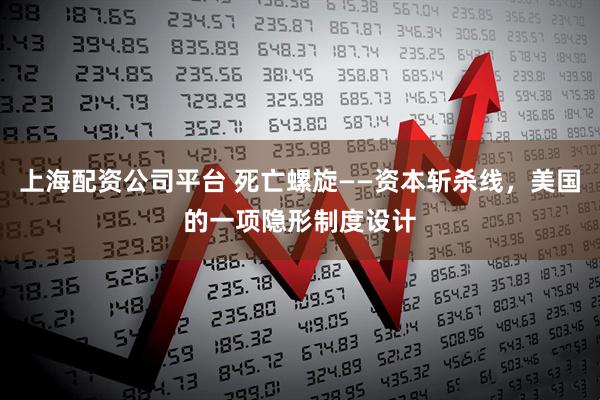 上海配资公司平台 死亡螺旋——资本斩杀线，美国的一项隐形制度设计