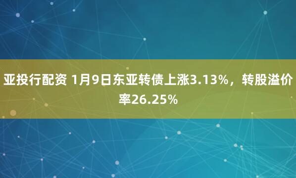亚投行配资 1月9日东亚转债上涨3.13%，转股溢价率26.25%
