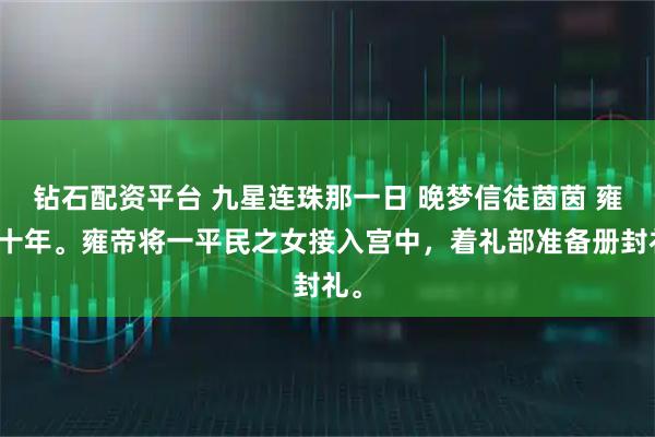 钻石配资平台 九星连珠那一日 晚梦信徒茵茵 雍朝十年。雍帝将一平民之女接入宫中，着礼部准备册封礼。