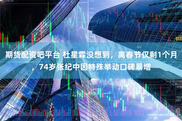 期货配资吧平台 杜星霖没想到，离春节仅剩1个月，74岁张纪中因特殊举动口碑暴增