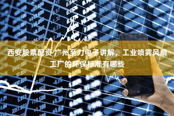 西安股票配资 广州至力电子讲解，工业喷雾风扇工厂的环保标准有哪些