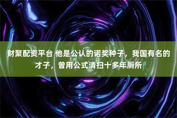 财聚配资平台 他是公认的诺奖种子，我国有名的才子，曾用公式清扫十多年厕所
