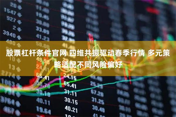 股票杠杆条件官网 四维共振驱动春季行情 多元策略适配不同风险偏好