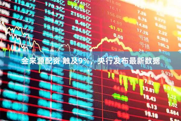 金来源配资 触及9%，央行发布最新数据