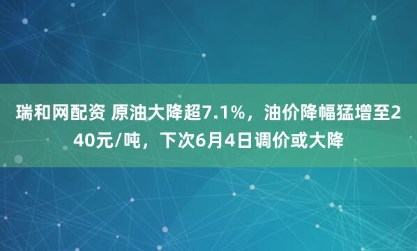 瑞和网配资 原油大降超7.1%，油价降幅猛增至240元/吨，下次6月4日调价或大降