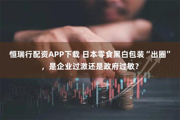 恒瑞行配资APP下载 日本零食黑白包装“出圈”，是企业过激还是政府过敏？