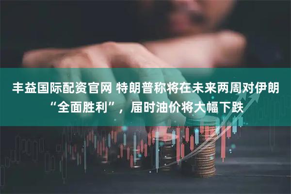 丰益国际配资官网 特朗普称将在未来两周对伊朗“全面胜利”，届时油价将大幅下跌