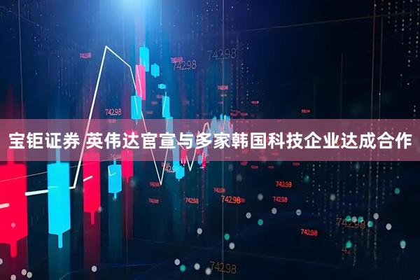 宝钜证券 英伟达官宣与多家韩国科技企业达成合作