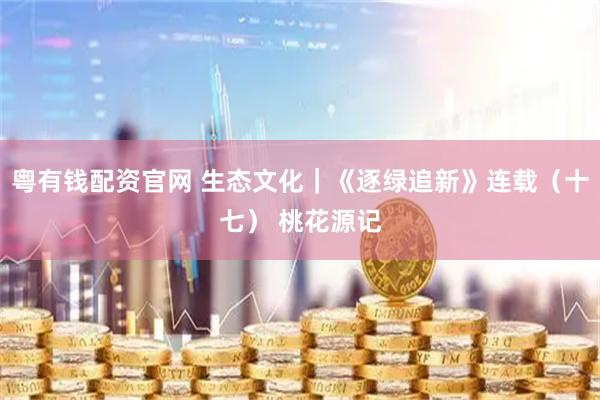 粤有钱配资官网 生态文化｜《逐绿追新》连载（十七） 桃花源记