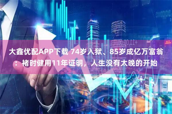 大鑫优配APP下载 74岁入狱、85岁成亿万富翁：褚时健用11年证明，人生没有太晚的开始