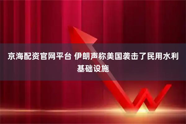 京海配资官网平台 伊朗声称美国袭击了民用水利基础设施