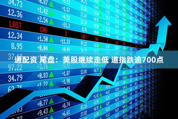 通配资 尾盘：美股继续走低 道指跌逾700点